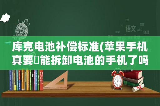 庫克電池補償標準(蘋果手機真要岀能拆卸電池的手機了嗎？)