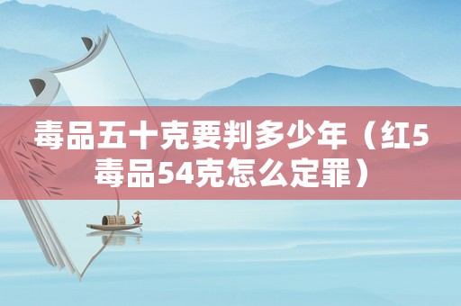 毒品五十克要判多少年（紅5毒品54克怎么定罪）