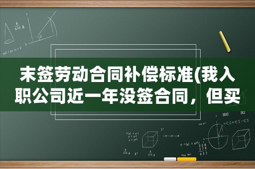 末簽勞動合同補償標準(我入職公司近一年沒簽合同，但買社保，現在離職有補償嗎)