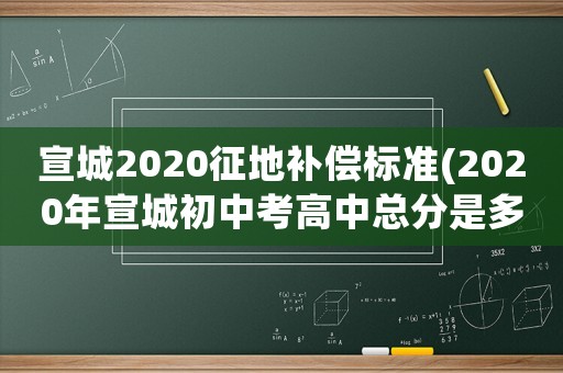 宣城2020征地補償標準(2020年宣城初中考高中總分是多少分？)