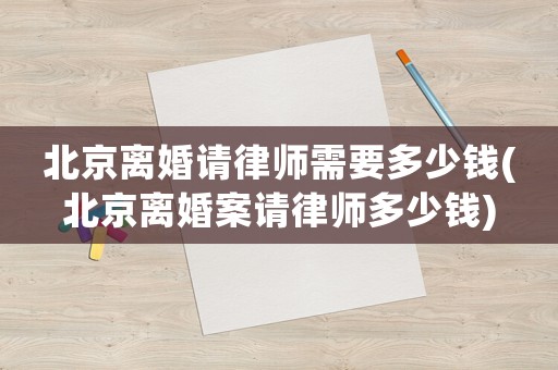 北京離婚請律師需要多少錢(北京離婚案請律師多少錢)