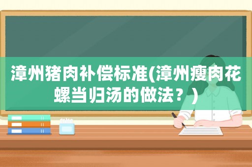 漳州豬肉補償標準(漳州瘦肉花螺當歸湯的做法？)
