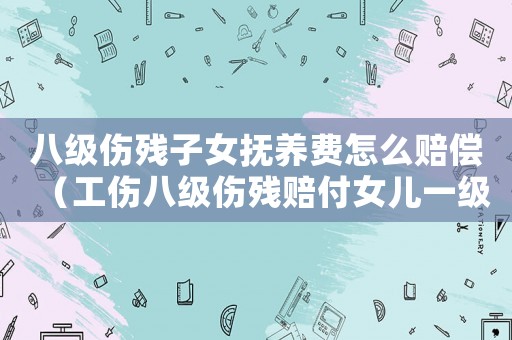 八級傷殘子女撫養(yǎng)費怎么賠償（工傷八級傷殘賠付女兒一級傷殘）