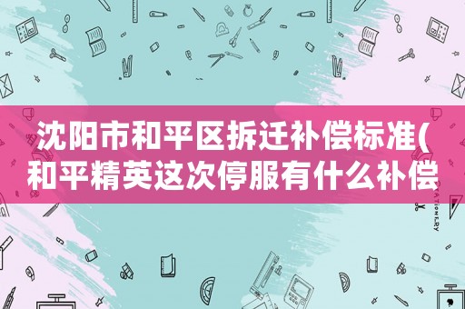 沈陽市和平區拆遷補償標準(和平精英這次停服有什么補償？)