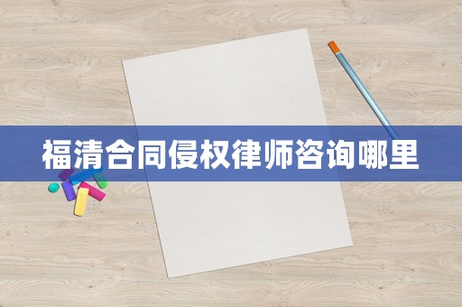 福清合同侵權律師咨詢哪里