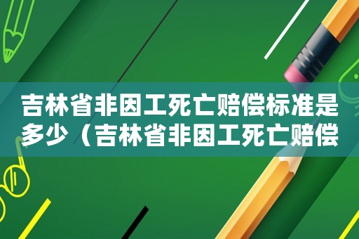 吉林省非因工死亡賠償標準是多少（吉林省非因工死亡賠償標準）