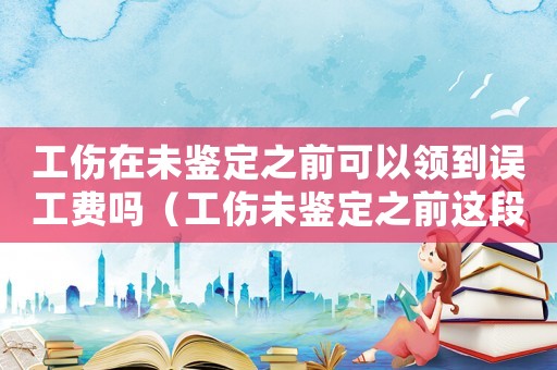 工傷在未鑒定之前可以領到誤工費嗎（工傷未鑒定之前這段時間按什么假算）