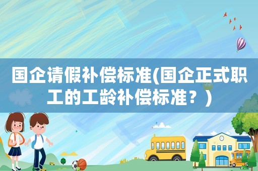 國企請假補償標準(國企正式職工的工齡補償標準？)
