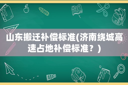 山東搬遷補(bǔ)償標(biāo)準(zhǔn)(濟(jì)南繞城高速占地補(bǔ)償標(biāo)準(zhǔn)？)