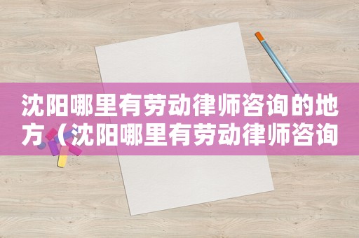 沈陽哪里有勞動律師咨詢的地方（沈陽哪里有勞動律師咨詢）