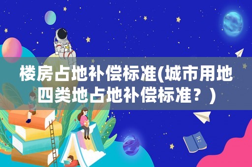樓房占地補償標準(城市用地四類地占地補償標準？)