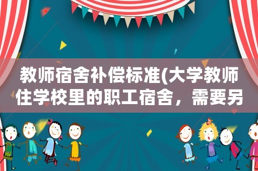 教師宿舍補償標準(大學教師住學校里的職工宿舍，需要另外付費嗎？)