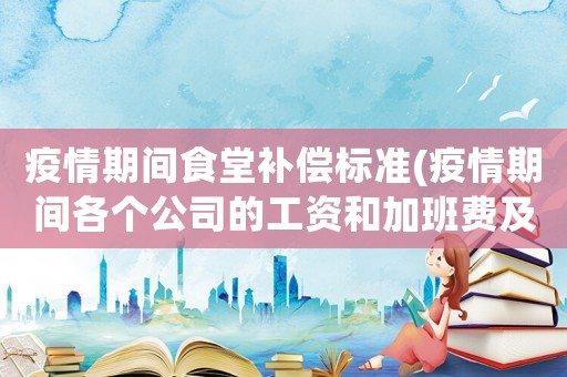 疫情期間食堂補(bǔ)償標(biāo)準(zhǔn)(疫情期間各個公司的工資和加班費(fèi)及疫情補(bǔ)助怎么算)
