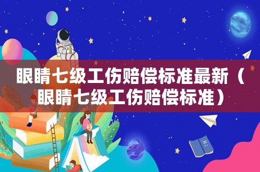 眼睛七級(jí)工傷賠償標(biāo)準(zhǔn)最新（眼睛七級(jí)工傷賠償標(biāo)準(zhǔn)）