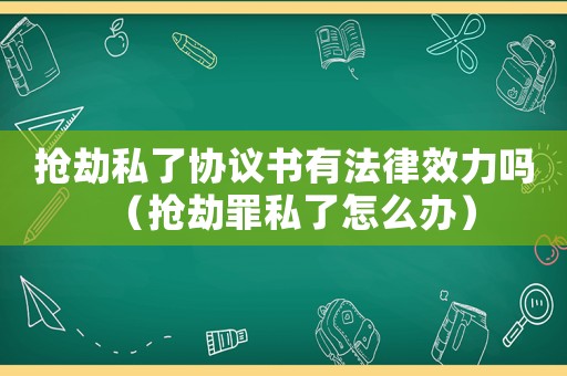 搶劫私了協(xié)議書(shū)有法律效力嗎（搶劫罪私了怎么辦）