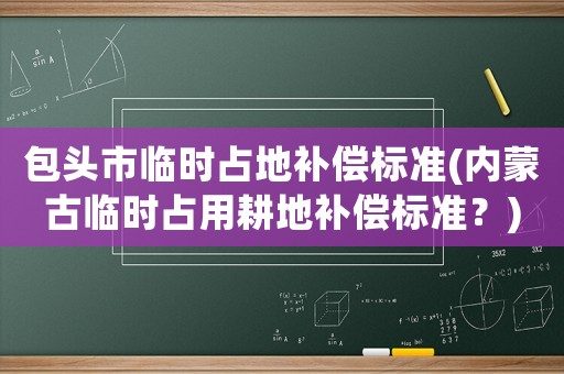 包頭市臨時占地補償標準(內蒙古臨時占用耕地補償標準？)