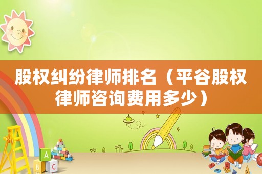 股權(quán)糾紛律師排名（平谷股權(quán)律師咨詢費(fèi)用多少）
