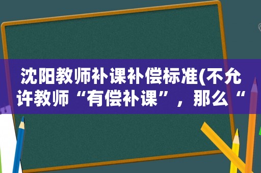 沈陽教師補課補償標(biāo)準(zhǔn)(不允許教師“有償補課”，那么“無償補課”可以嗎)