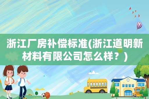 浙江廠房補償標準(浙江道明新材料有限公司怎么樣？)