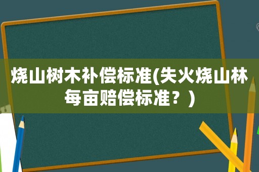 燒山樹木補償標準(失火燒山林每畝賠償標準？)