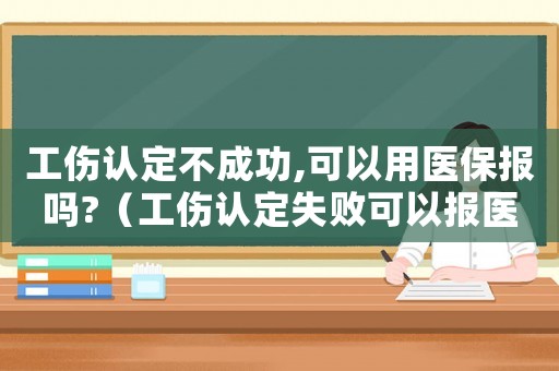 工傷認定不成功,可以用醫保報嗎?（工傷認定失敗可以報醫保嗎）