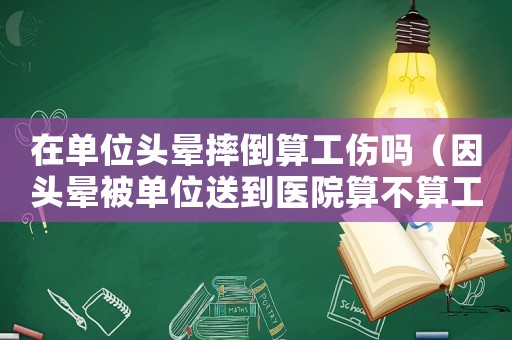 在單位頭暈摔倒算工傷嗎（因頭暈被單位送到醫院算不算工傷）