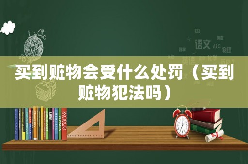 買到贓物會受什么處罰（買到贓物犯法嗎）