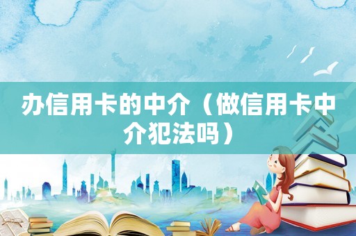 辦信用卡的中介（做信用卡中介犯法嗎）