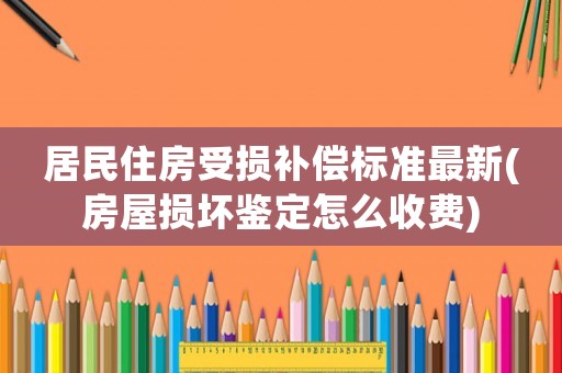 居民住房受損補償標準最新(房屋損壞鑒定怎么收費)