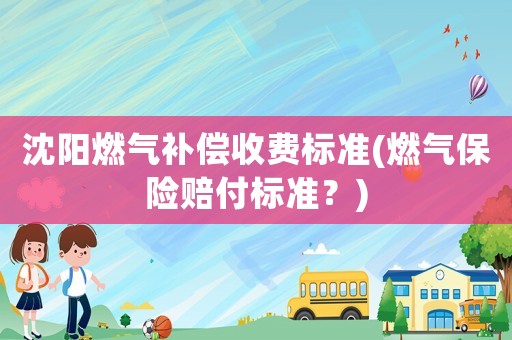 沈陽燃氣補償收費標準(燃氣保險賠付標準？)