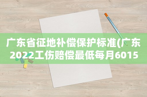 廣東省征地補(bǔ)償保護(hù)標(biāo)準(zhǔn)(廣東2022工傷賠償最低每月6015元嗎)