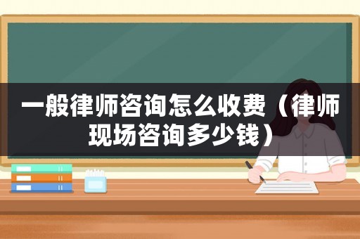 一般律師咨詢怎么收費（律師現場咨詢多少錢）