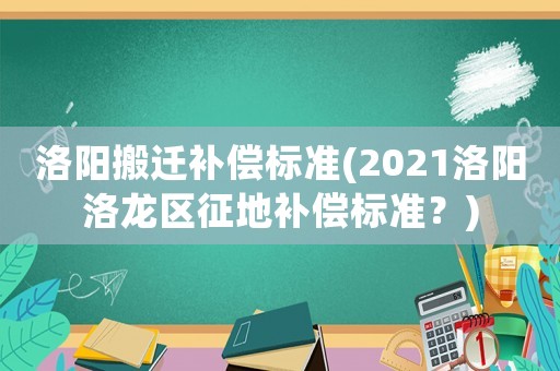 洛陽搬遷補償標準(2021洛陽洛龍區征地補償標準？)