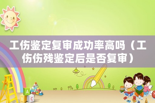 工傷鑒定復(fù)審成功率高嗎（工傷傷殘鑒定后是否復(fù)審）
