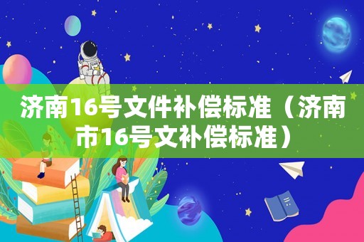 濟南16號文件補償標準（濟南市16號文補償標準）
