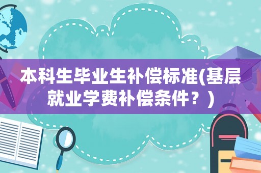 本科生畢業生補償標準(基層就業學費補償條件？)