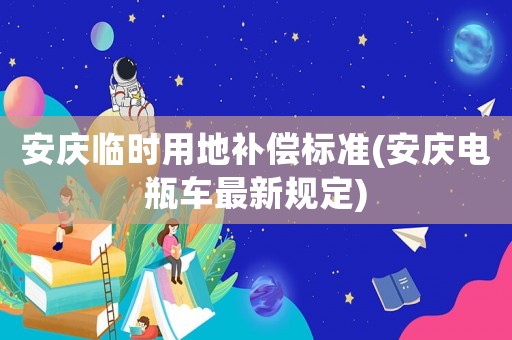 安慶臨時用地補償標準(安慶電瓶車最新規定)