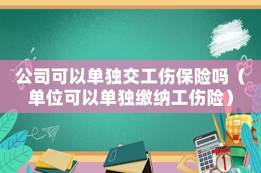 公司可以單獨(dú)交工傷保險(xiǎn)嗎（單位可以單獨(dú)繳納工傷險(xiǎn)）