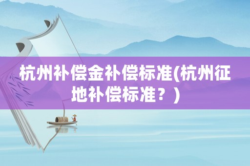 杭州補償金補償標準(杭州征地補償標準？)