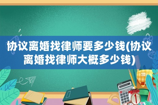 協議離婚找律師要多少錢(協議離婚找律師大概多少錢)