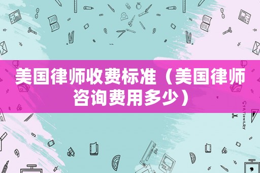 美國律師收費標準（美國律師咨詢費用多少）