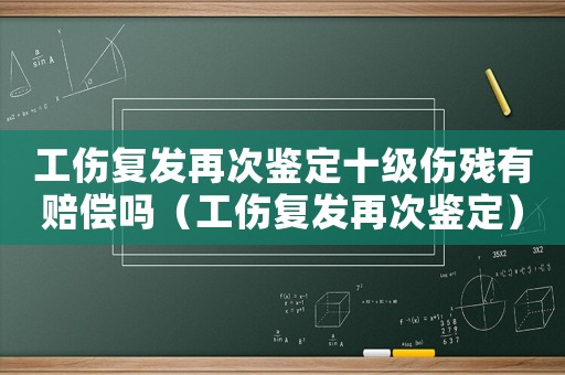 工傷復(fù)發(fā)再次鑒定十級(jí)傷殘有賠償嗎（工傷復(fù)發(fā)再次鑒定）