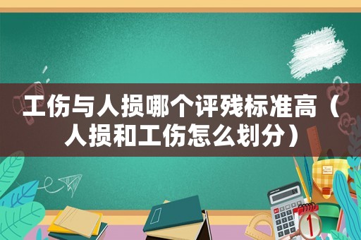 工傷與人損哪個評殘標準高（人損和工傷怎么劃分）