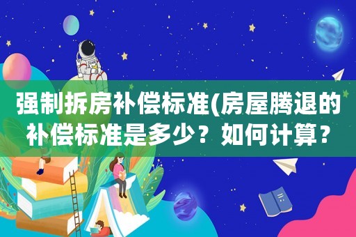 強制拆房補償標準(房屋騰退的補償標準是多少？如何計算？)