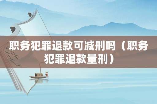 職務犯罪退款可減刑嗎（職務犯罪退款量刑）