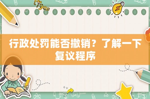 行政處罰能否撤銷？了解一下復(fù)議程序