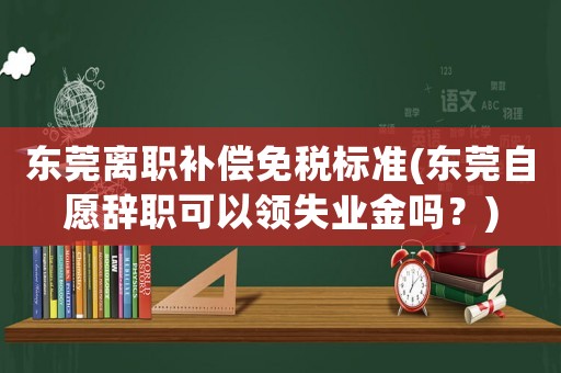 東莞離職補償免稅標準(東莞自愿辭職可以領失業金嗎？)