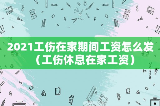 2021工傷在家期間工資怎么發（工傷休息在家工資）