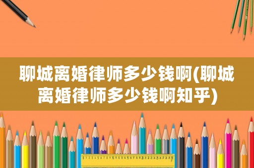聊城離婚律師多少錢啊(聊城離婚律師多少錢啊知乎)