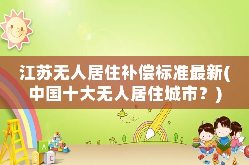 江蘇無人居住補償標準最新(中國十大無人居住城市？)